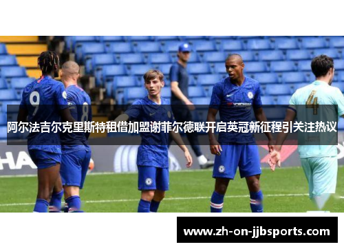 阿尔法吉尔克里斯特租借加盟谢菲尔德联开启英冠新征程引关注热议